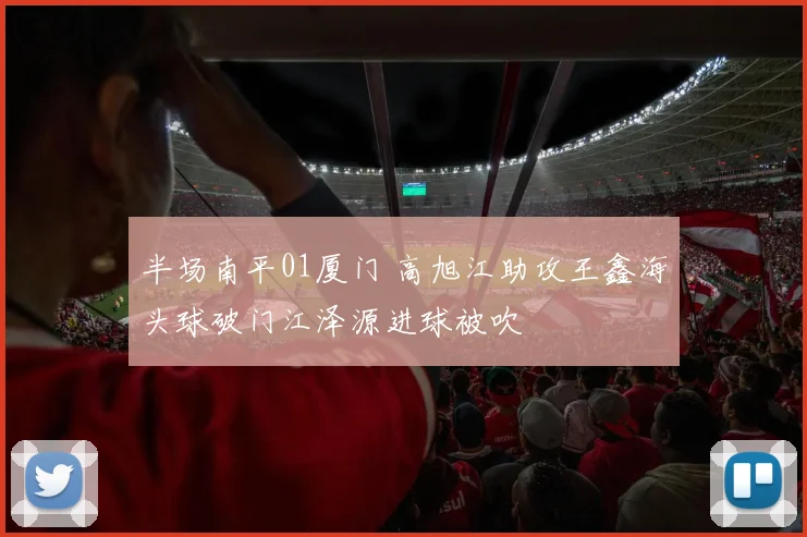 半场南平01厦门 高旭江助攻王鑫海头球破门江泽源进球被吹